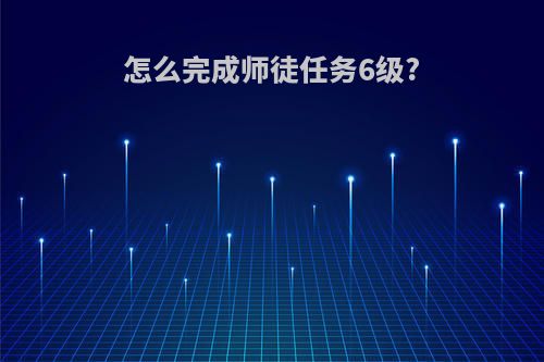 怎么完成师徒任务6级?
