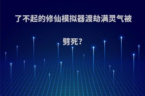 了不起的修仙模拟器渡劫满灵气被劈死?