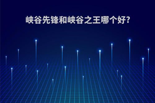 峡谷先锋和峡谷之王哪个好?