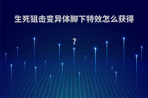 生死狙击变异体脚下特效怎么获得?