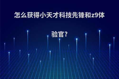 怎么获得小天才科技先锋和z9体验官?