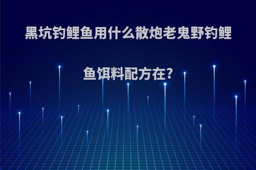 黑坑钓鲤鱼用什么散炮老鬼野钓鲤鱼饵料配方在?
