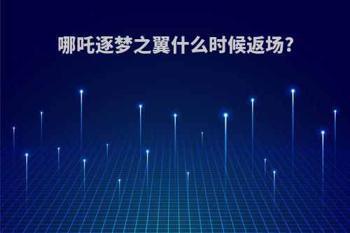 哪吒逐梦之翼什么时候返场?