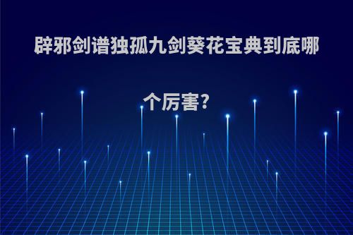 辟邪剑谱独孤九剑葵花宝典到底哪个厉害?