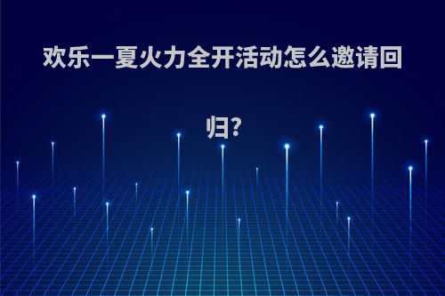 欢乐一夏火力全开活动怎么邀请回归?