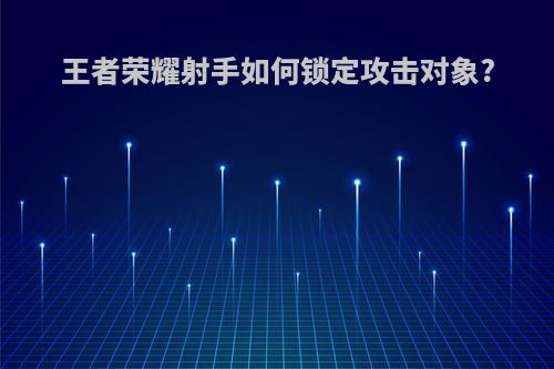 王者荣耀射手如何锁定攻击对象?