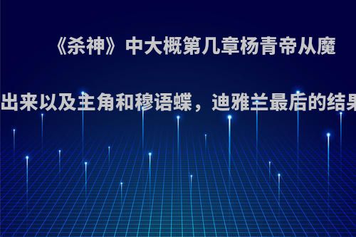 《杀神》中大概第几章杨青帝从魔界出来以及主角和穆语蝶,迪雅兰最后的结果?
