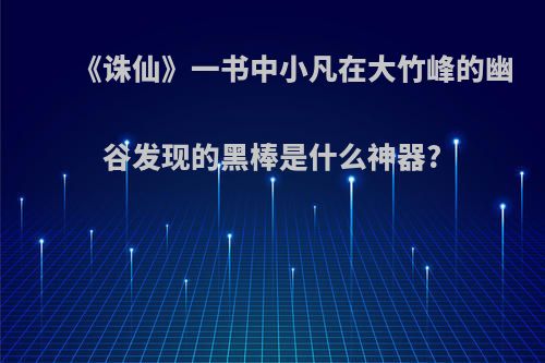 《诛仙》一书中小凡在大竹峰的幽谷发现的黑棒是什么神器?