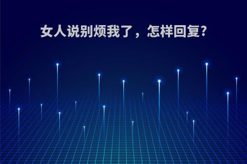 女人说别烦我了,怎样回复?