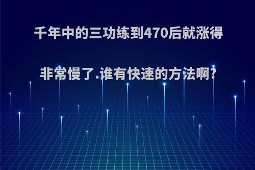 千年中的三功练到470后就涨得非常慢了.谁有快速的方法啊?