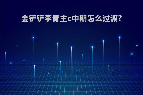 金铲铲李青主c中期怎么过渡?