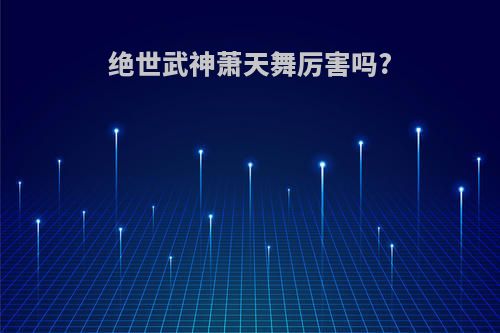 绝世武神萧天舞厉害吗?