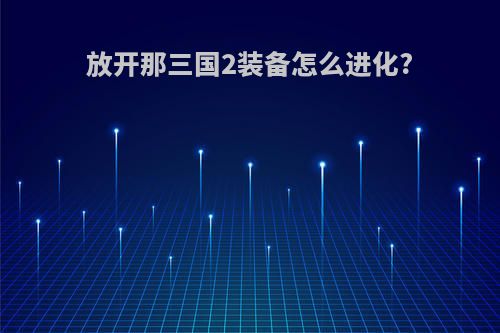 放开那三国2装备怎么进化?