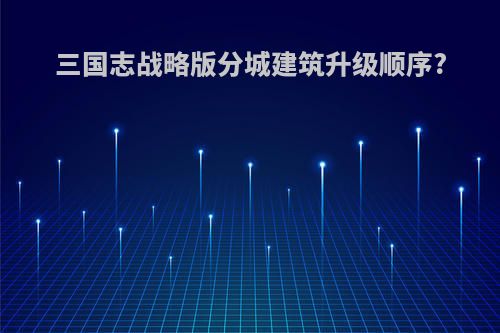 三国志战略版分城建筑升级顺序?
