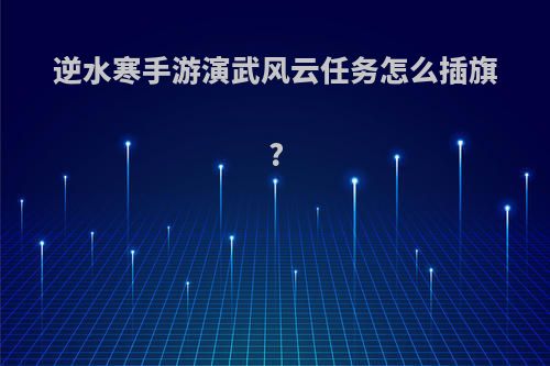 逆水寒手游演武风云任务怎么插旗?