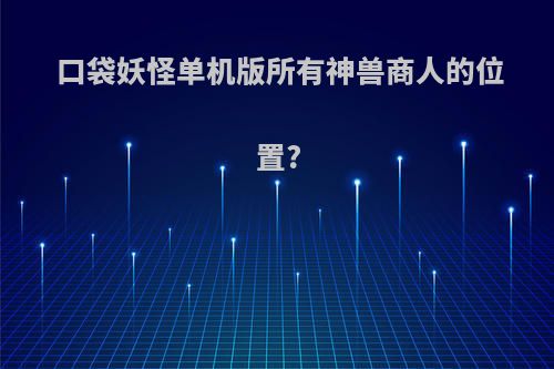 口袋妖怪单机版所有神兽商人的位置?