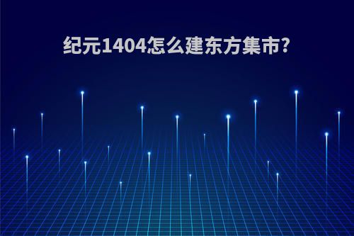 纪元1404怎么建东方集市?
