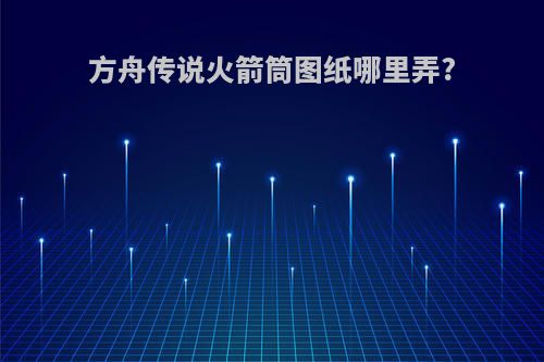 方舟传说火箭筒图纸哪里弄?