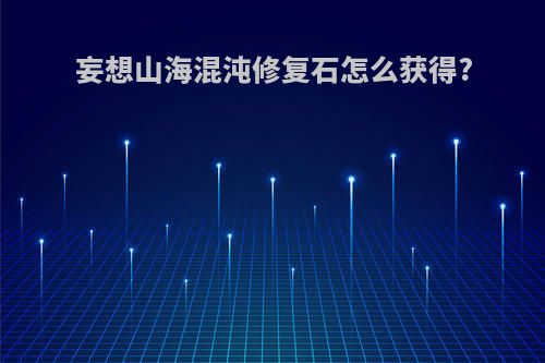 妄想山海混沌修复石怎么获得?