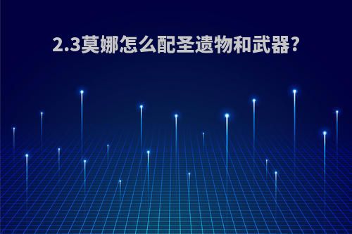 2.3莫娜怎么配圣遗物和武器?