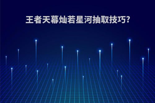 王者天幕灿若星河抽取技巧?