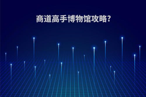 商道高手博物馆攻略?