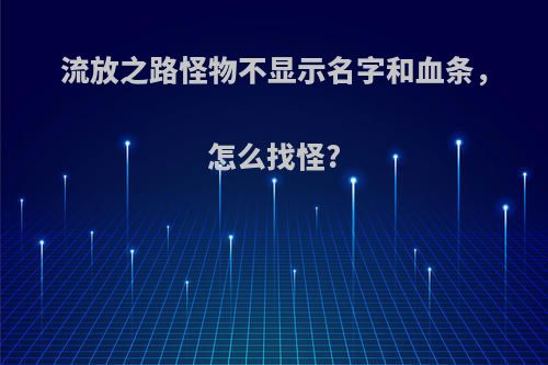 流放之路怪物不显示名字和血条,怎么找怪?