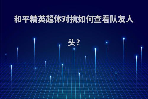和平精英超体对抗如何查看队友人头?