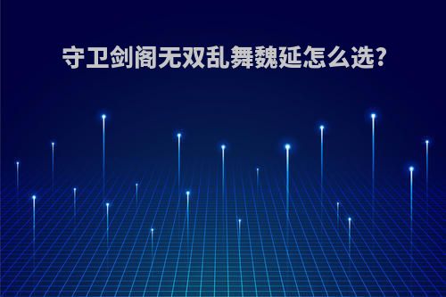 守卫剑阁无双乱舞魏延怎么选?