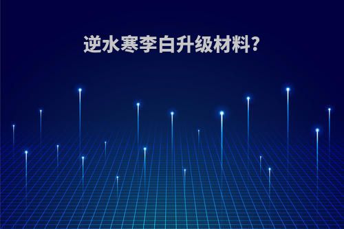 逆水寒李白升级材料?