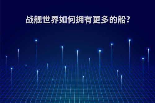 战舰世界如何拥有更多的船?