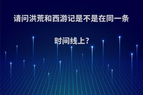 请问洪荒和西游记是不是在同一条时间线上?