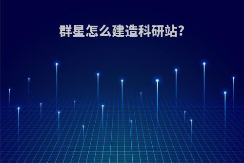 群星怎么建造科研站?
