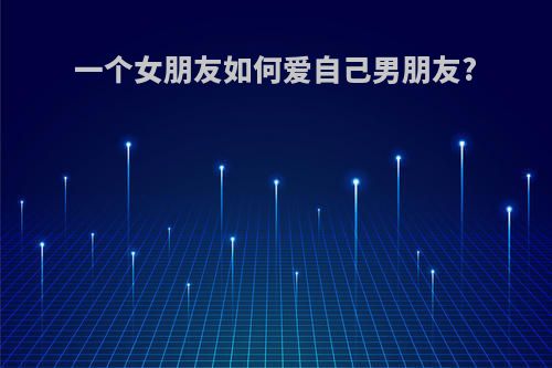 一个女朋友如何爱自己男朋友?