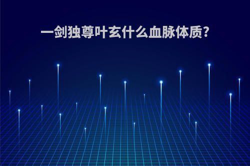 一剑独尊叶玄什么血脉体质?