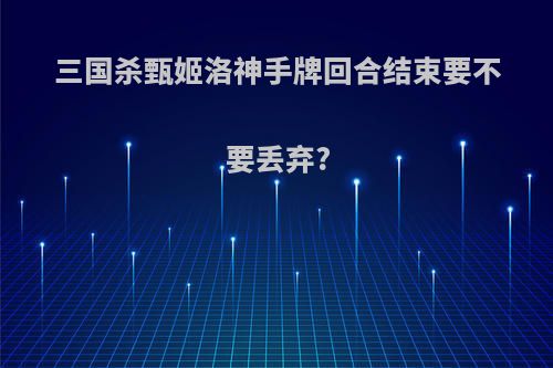 三国杀甄姬洛神手牌回合结束要不要丢弃?