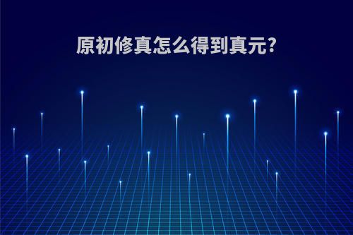 原初修真怎么得到真元?