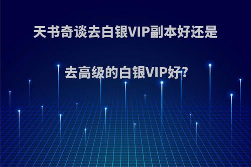 天书奇谈去白银VIP副本好还是去高级的白银VIP好?