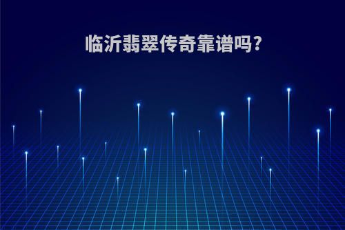 临沂翡翠传奇靠谱吗?