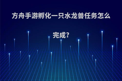 方舟手游孵化一只水龙兽任务怎么完成?