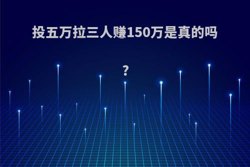 投五万拉三人赚150万是真的吗?