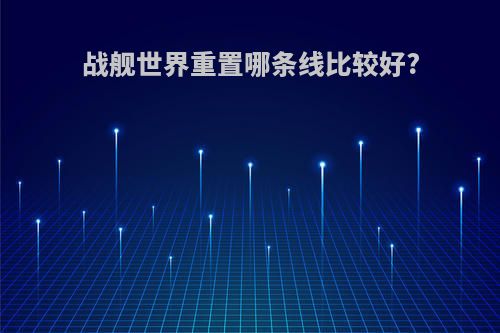 战舰世界重置哪条线比较好?