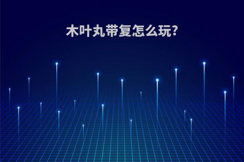 木叶丸带复怎么玩?