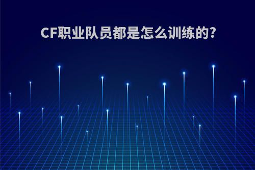 CF职业队员都是怎么训练的?
