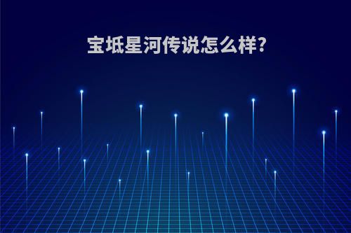 宝坻星河传说怎么样?