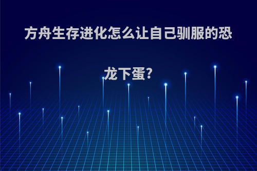 方舟生存进化怎么让自己驯服的恐龙下蛋?