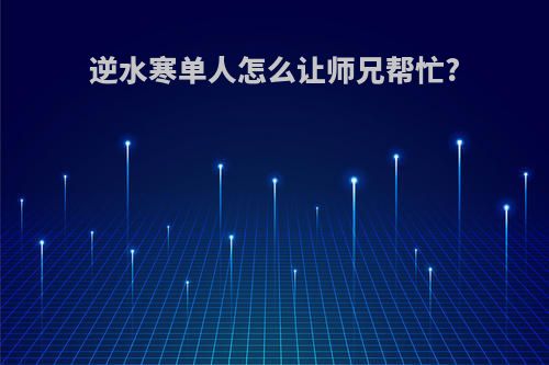 逆水寒单人怎么让师兄帮忙?