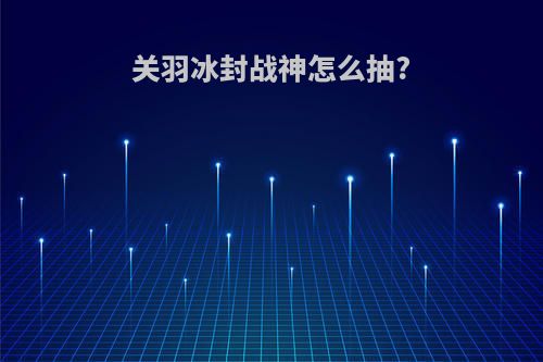 关羽冰封战神怎么抽?