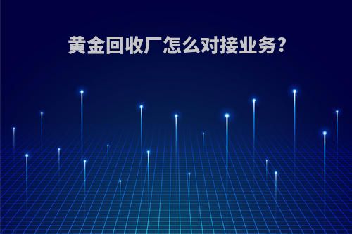 黄金回收厂怎么对接业务?