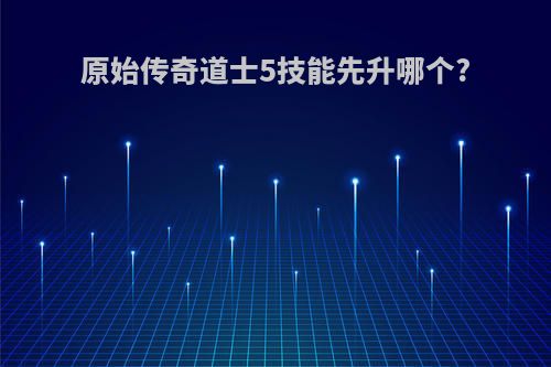 原始传奇道士5技能先升哪个?